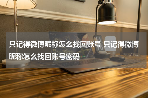 只记得微博昵称怎么找回账号 只记得微博昵称怎么找回账号密码