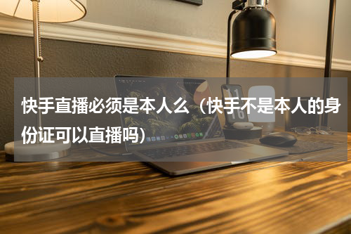 快手直播必须是本人么（快手不是本人的身份证可以直播吗）