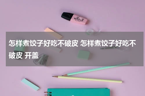怎样煮饺子好吃不破皮 怎样煮饺子好吃不破皮 开盖
