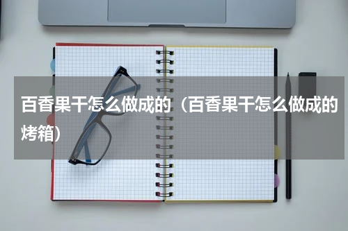 百香果干怎么做成的（百香果干怎么做成的烤箱）