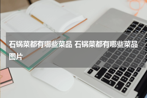 石锅菜都有哪些菜品 石锅菜都有哪些菜品图片