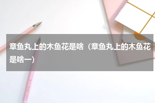 章鱼丸上的木鱼花是啥（章鱼丸上的木鱼花是啥一）