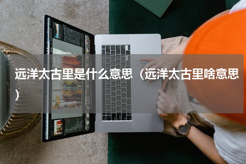远洋太古里是什么意思（远洋太古里啥意思）