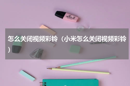 怎么关闭视频彩铃（小米怎么关闭视频彩铃）