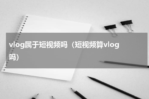 vlog属于短视频吗（短视频算vlog吗）