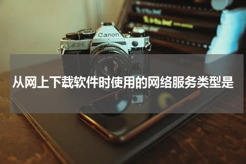 从网上下载软件时使用的网络服务类型是