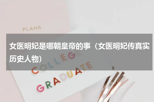 女医明妃是哪朝皇帝的事（女医明妃传真实历史人物）