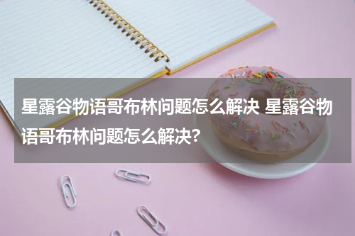 星露谷物语哥布林问题怎么解决 星露谷物语哥布林问题怎么解决?