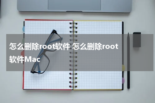 怎么删除root软件 怎么删除root软件Mac