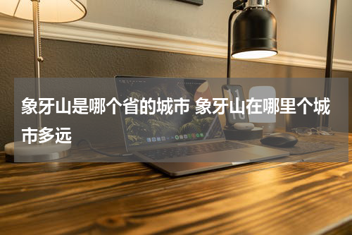 象牙山是哪个省的城市 象牙山在哪里个城市多远