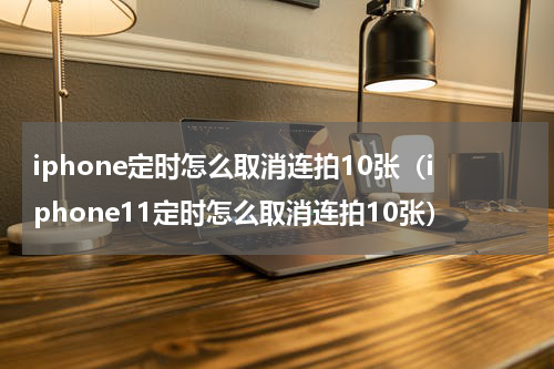 iphone定时怎么取消连拍10张（iphone11定时怎么取消连拍10张）