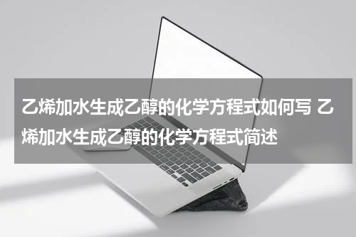 乙烯加水生成乙醇的化学方程式如何写 乙烯加水生成乙醇的化学方程式简述