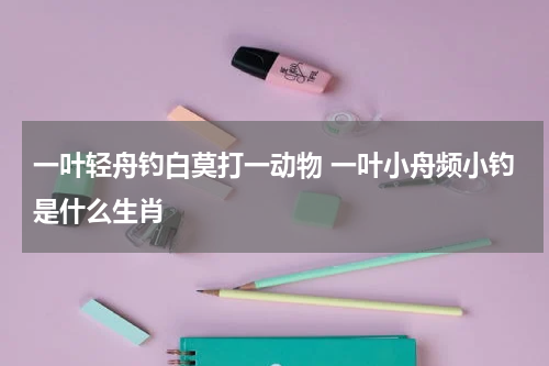 一叶轻舟钓白莫打一动物 一叶小舟频小钓是什么生肖