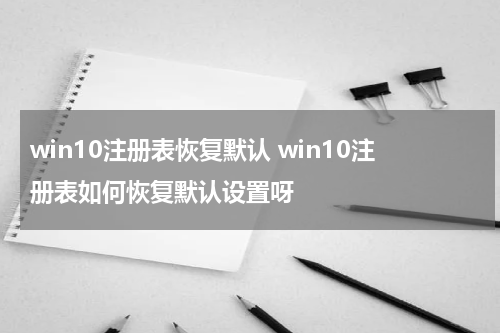 win10注册表恢复默认 win10注册表如何恢复默认设置呀