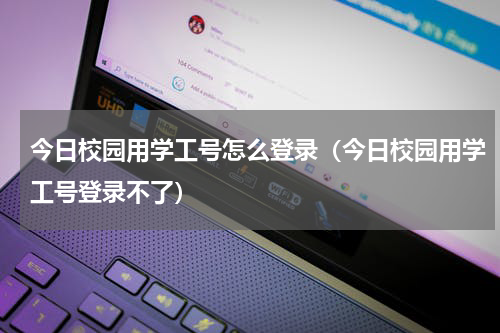今日校园用学工号怎么登录（今日校园用学工号登录不了）