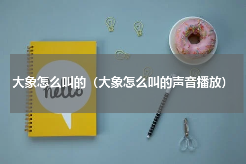 大象怎么叫的（大象怎么叫的声音播放）