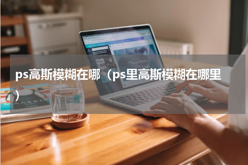 ps高斯模糊在哪（ps里高斯模糊在哪里）