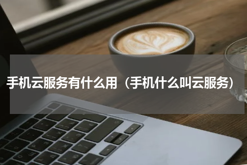 手机云服务有什么用（手机什么叫云服务）
