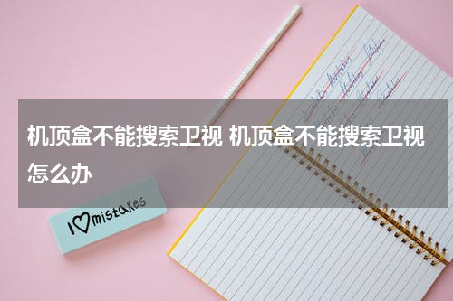 机顶盒不能搜索卫视 机顶盒不能搜索卫视怎么办