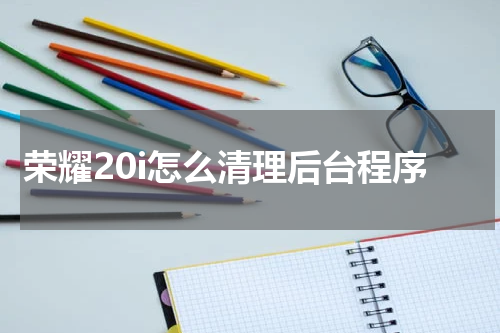 荣耀20i怎么清理后台程序