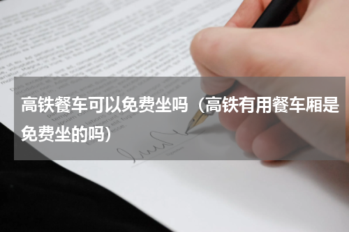 高铁餐车可以免费坐吗（高铁有用餐车厢是免费坐的吗）