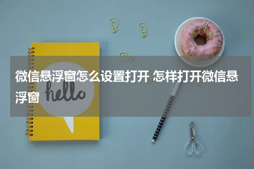 微信悬浮窗怎么设置打开 怎样打开微信悬浮窗