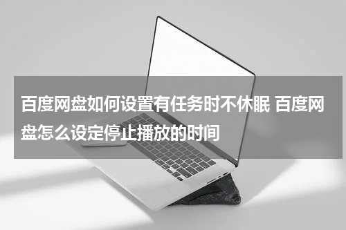 百度网盘如何设置有任务时不休眠 百度网盘怎么设定停止播放的时间
