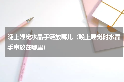 晚上睡觉水晶手链放哪儿（晚上睡觉时水晶手串放在哪里）