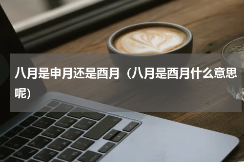 八月是申月还是酉月（八月是酉月什么意思呢）
