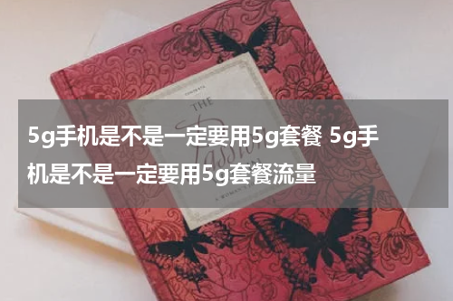 5g手机是不是一定要用5g套餐 5g手机是不是一定要用5g套餐流量