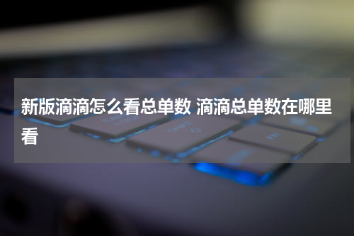 新版滴滴怎么看总单数 滴滴总单数在哪里看