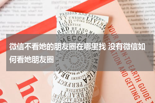 微信不看她的朋友圈在哪里找 没有微信如何看她朋友圈