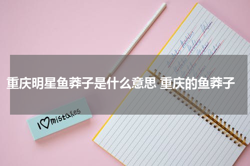 重庆明星鱼莽子是什么意思 重庆的鱼莽子