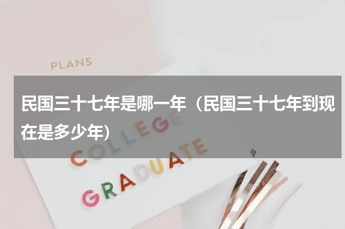 民国三十七年是哪一年（民国三十七年到现在是多少年）