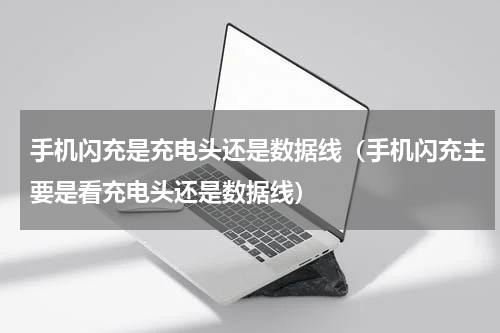 手机闪充是充电头还是数据线（手机闪充主要是看充电头还是数据线）