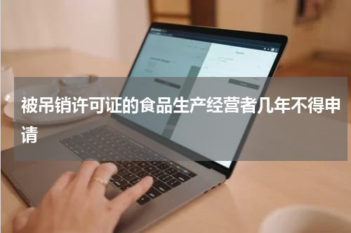 被吊销许可证的食品生产经营者几年不得申请