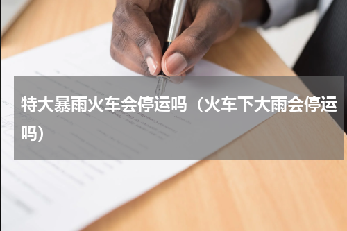 特大暴雨火车会停运吗（火车下大雨会停运吗）