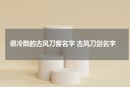 很冷酷的古风刀客名字 古风刀剑名字