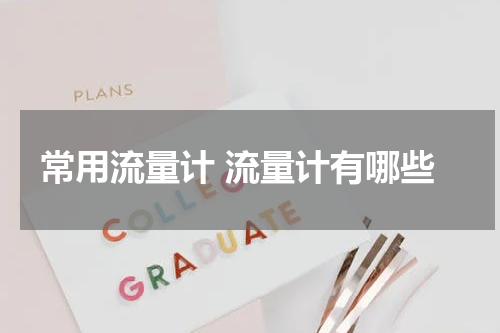 常用流量计 流量计有哪些
