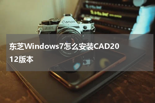 东芝Windows7怎么安装CAD2012版本