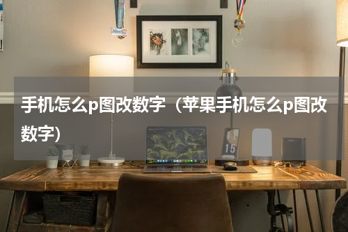 手机怎么p图改数字（苹果手机怎么p图改数字）