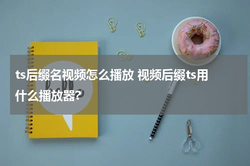 ts后缀名视频怎么播放 视频后缀ts用什么播放器?