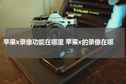 苹果x录像功能在哪里 苹果x的录像在哪