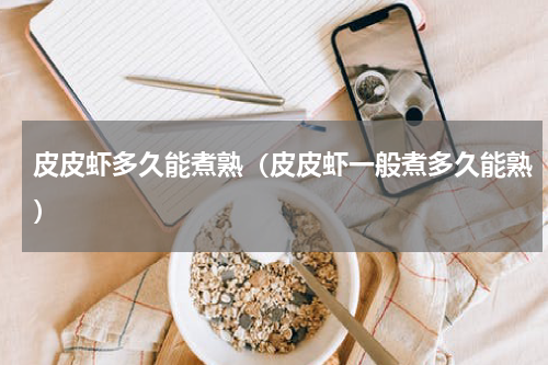 皮皮虾多久能煮熟（皮皮虾一般煮多久能熟）
