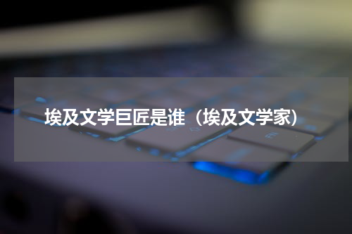 埃及文学巨匠是谁（埃及文学家）