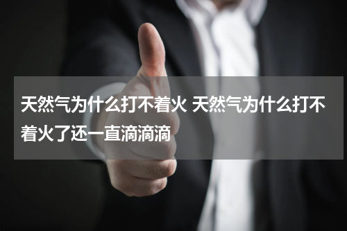 天然气为什么打不着火 天然气为什么打不着火了还一直滴滴滴