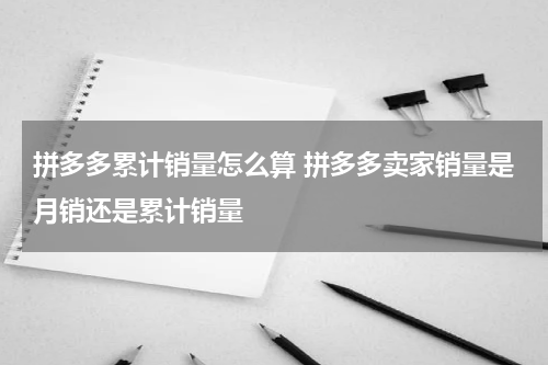 拼多多累计销量怎么算 拼多多卖家销量是月销还是累计销量