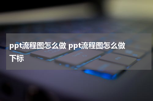 ppt流程图怎么做 ppt流程图怎么做下标