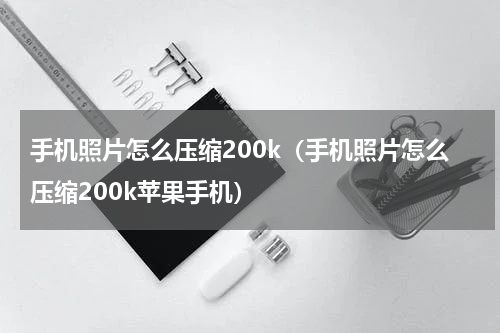 手机照片怎么压缩200k（手机照片怎么压缩200k苹果手机）