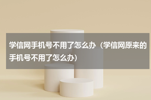 学信网手机号不用了怎么办（学信网原来的手机号不用了怎么办）